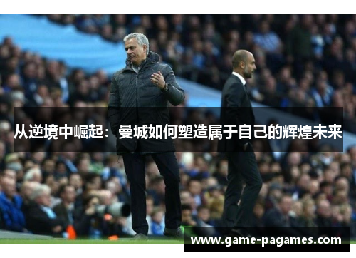 从逆境中崛起：曼城如何塑造属于自己的辉煌未来
