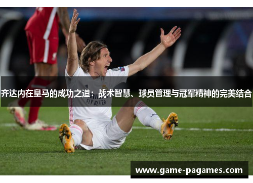齐达内在皇马的成功之道:战术智慧、球员管理与冠军精神的完美结合 齐达内在皇马的成功之道:战术智慧、球员管理与冠军精神的完美结合