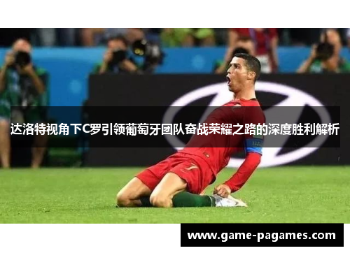 达洛特视角下C罗引领葡萄牙团队奋战荣耀之路的深度胜利解析