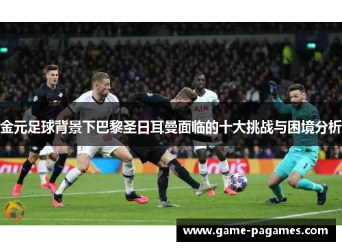 金元足球背景下巴黎圣日耳曼面临的十大挑战与困境分析