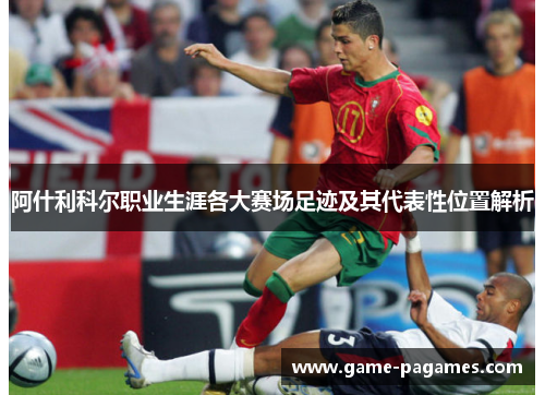阿什利科尔职业生涯各大赛场足迹及其代表性位置解析