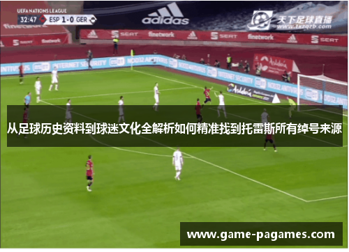 从足球历史资料到球迷文化全解析如何精准找到托雷斯所有绰号来源