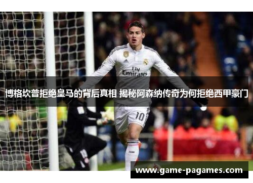 博格坎普拒绝皇马的背后真相 揭秘阿森纳传奇为何拒绝西甲豪门 博格坎普拒绝皇马的背后真相 揭秘阿森纳传奇为何拒绝西甲豪门