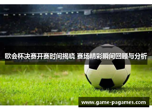 欧会杯决赛开赛时间揭晓 赛场精彩瞬间回顾与分析 欧会杯决赛开赛时间揭晓 赛场精彩瞬间回顾与分析