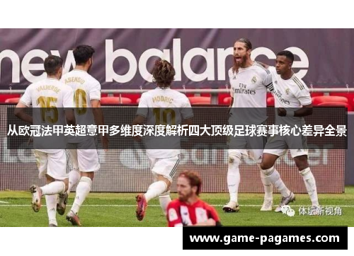 从欧冠法甲英超意甲多维度深度解析四大顶级足球赛事核心差异全景 从欧冠法甲英超意甲多维度深度解析四大顶级足球赛事核心差异全景