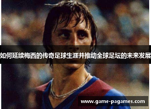 如何延续梅西的传奇足球生涯并推动全球足坛的未来发展