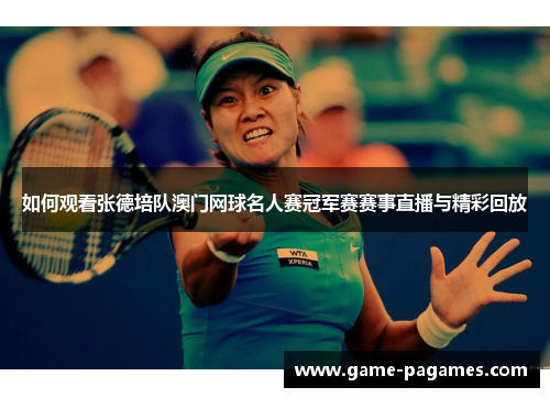 如何观看张德培队澳门网球名人赛冠军赛赛事直播与精彩回放