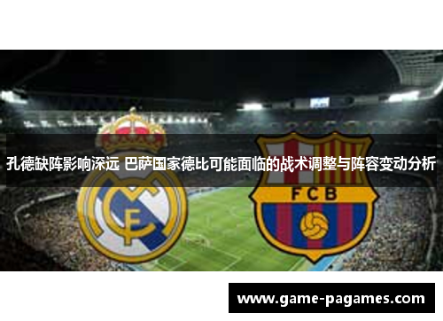 孔德缺阵影响深远 巴萨国家德比可能面临的战术调整与阵容变动分析