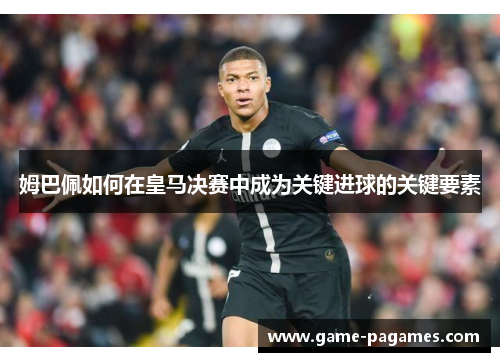 姆巴佩如何在皇马决赛中成为关键进球的关键要素