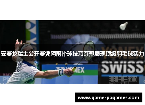 安赛龙瑞士公开赛凭网前扑球技巧夺冠展现顶级羽毛球实力
