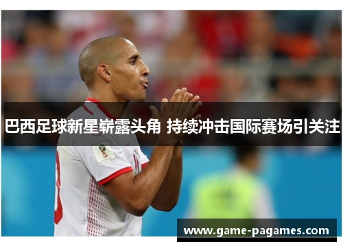 巴西足球新星崭露头角 持续冲击国际赛场引关注