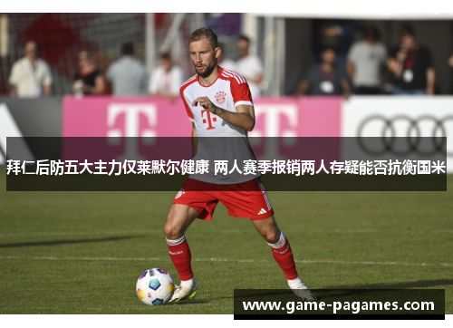 拜仁后防五大主力仅莱默尔健康 两人赛季报销两人存疑能否抗衡国米