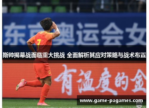 斯帅揭幕战面临重大挑战 全面解析其应对策略与战术布置