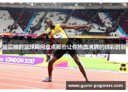 最震撼的篮球瞬间盘点那些让你热血沸腾的精彩时刻