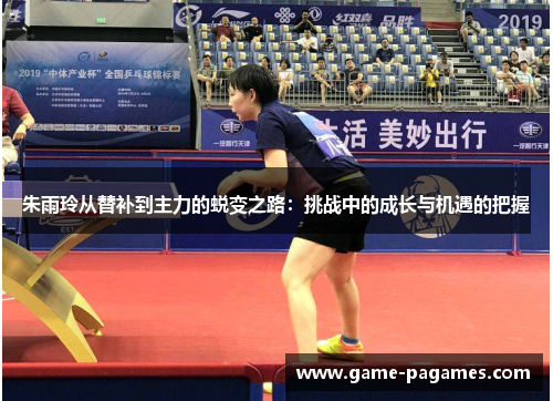 朱雨玲从替补到主力的蜕变之路：挑战中的成长与机遇的把握