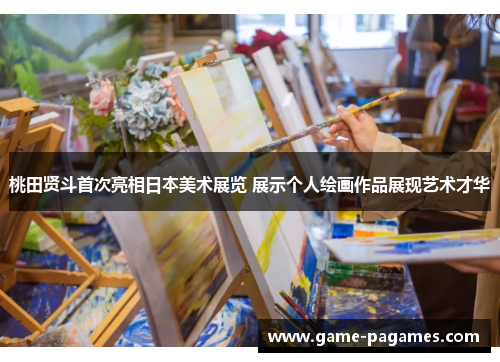桃田贤斗首次亮相日本美术展览 展示个人绘画作品展现艺术才华 桃田贤斗首次亮相日本美术展览 展示个人绘画作品展现艺术才华