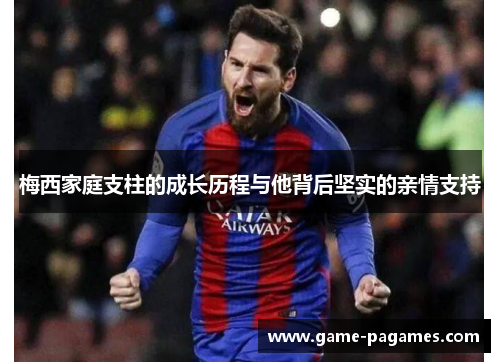 梅西家庭支柱的成长历程与他背后坚实的亲情支持