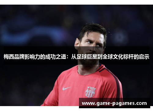 梅西品牌影响力的成功之道：从足球巨星到全球文化标杆的启示