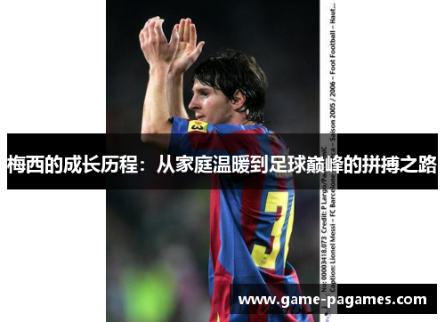 梅西的成长历程：从家庭温暖到足球巅峰的拼搏之路