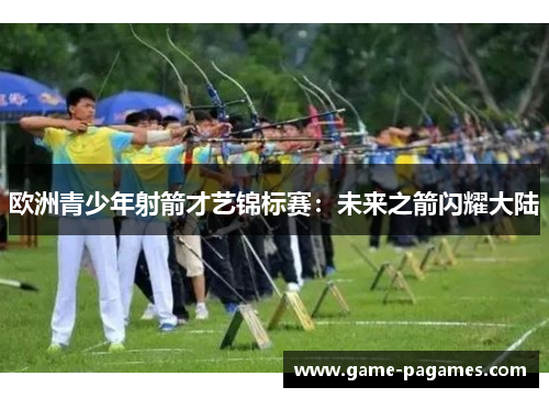 欧洲青少年射箭才艺锦标赛：未来之箭闪耀大陆
