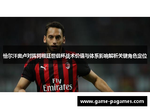 恰尔汗奥卢对阵阿根廷世俱杯战术价值与体系影响解析关键角色定位