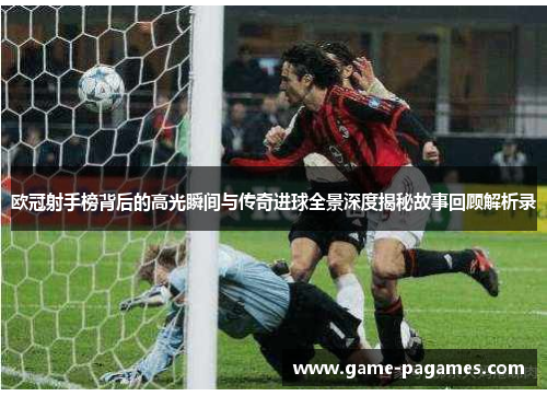 欧冠射手榜背后的高光瞬间与传奇进球全景深度揭秘故事回顾解析录