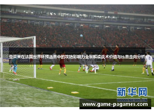 登贝莱在法国世界杯预选赛中的攻防影响力全景解读战术价值与比赛走向分析 登贝莱在法国世界杯预选赛中的攻防影响力全景解读战术价值与比赛走向分析