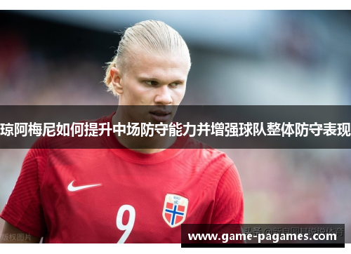 琼阿梅尼如何提升中场防守能力并增强球队整体防守表现
