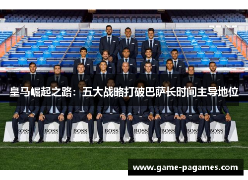 皇马崛起之路：五大战略打破巴萨长时间主导地位
