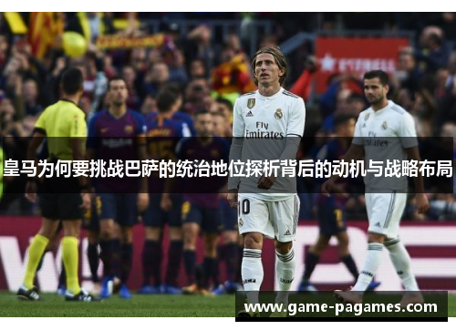 皇马为何要挑战巴萨的统治地位探析背后的动机与战略布局