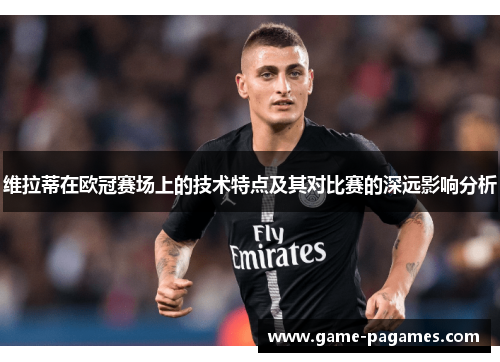维拉蒂在欧冠赛场上的技术特点及其对比赛的深远影响分析