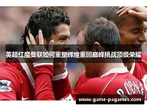 英超红魔曼联如何重塑辉煌重回巅峰挑战顶级荣耀