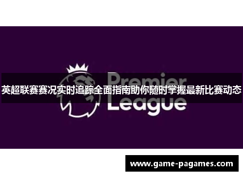 英超联赛赛况实时追踪全面指南助你随时掌握最新比赛动态