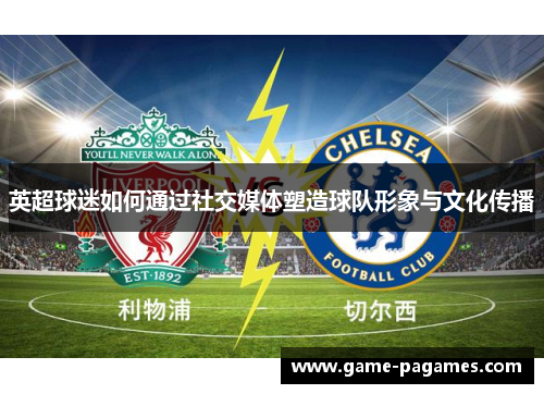 英超球迷如何通过社交媒体塑造球队形象与文化传播