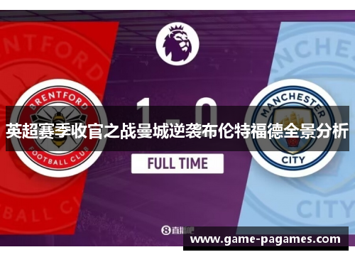 英超赛季收官之战曼城逆袭布伦特福德全景分析 英超赛季收官之战曼城逆袭布伦特福德全景分析