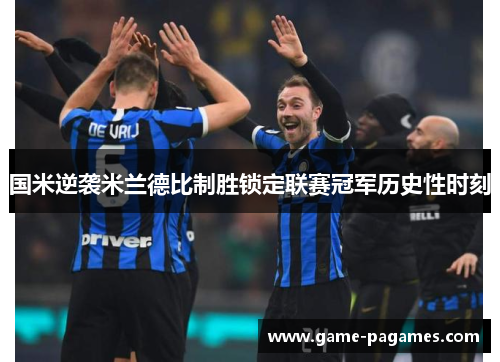 国米逆袭米兰德比制胜锁定联赛冠军历史性时刻 国米逆袭米兰德比制胜锁定联赛冠军历史性时刻