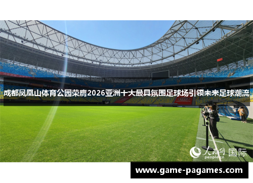 成都凤凰山体育公园荣膺2026亚洲十大最具氛围足球场引领未来足球潮流