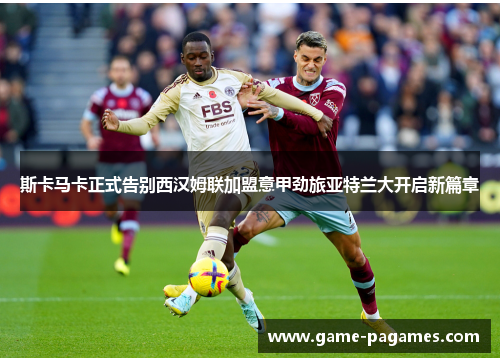 斯卡马卡正式告别西汉姆联加盟意甲劲旅亚特兰大开启新篇章