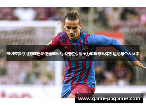 格列兹曼欧冠对阵巴萨低迷成因战术定位心理压力解析球队体系适配与个人状态