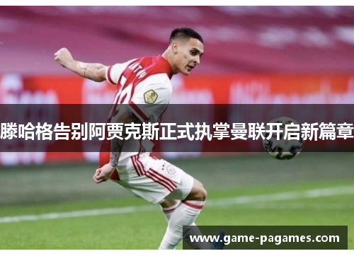 滕哈格告别阿贾克斯正式执掌曼联开启新篇章 滕哈格告别阿贾克斯正式执掌曼联开启新篇章