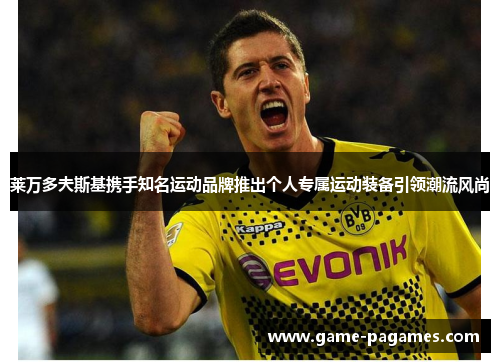 莱万多夫斯基携手知名运动品牌推出个人专属运动装备引领潮流风尚 莱万多夫斯基携手知名运动品牌推出个人专属运动装备引领潮流风尚