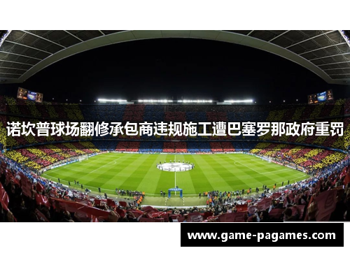 诺坎普球场翻修承包商违规施工遭巴塞罗那政府重罚 诺坎普球场翻修承包商违规施工遭巴塞罗那政府重罚