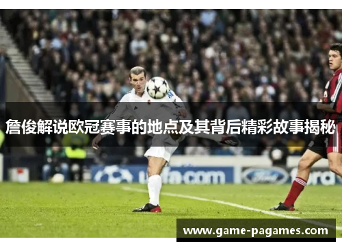詹俊解说欧冠赛事的地点及其背后精彩故事揭秘 詹俊解说欧冠赛事的地点及其背后精彩故事揭秘