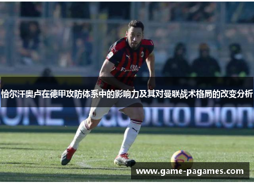 恰尔汗奥卢在德甲攻防体系中的影响力及其对曼联战术格局的改变分析