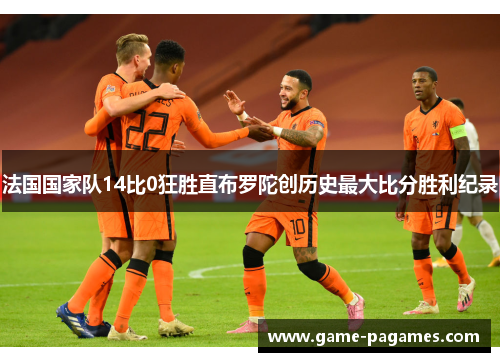 法国国家队14比0狂胜直布罗陀创历史最大比分胜利纪录