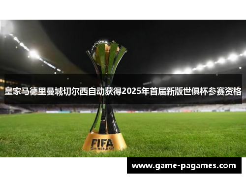 皇家马德里曼城切尔西自动获得2025年首届新版世俱杯参赛资格