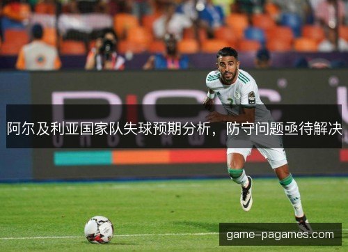 阿尔及利亚国家队失球预期分析,防守问题亟待解决 阿尔及利亚国家队失球预期分析,防守问题亟待解决