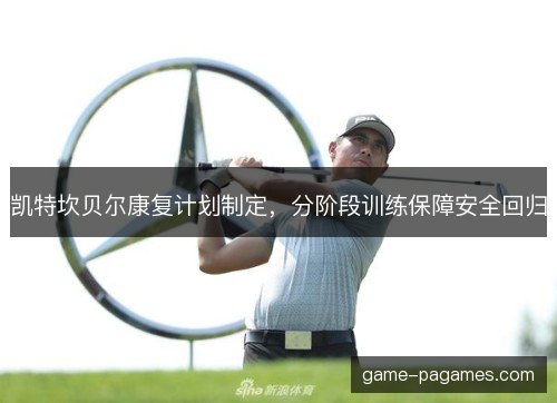 凯特坎贝尔康复计划制定,分阶段训练保障安全回归 凯特坎贝尔康复计划制定,分阶段训练保障安全回归