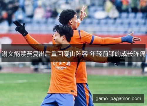 谢文能禁赛复出后重回泰山阵容 年轻前锋的成长阵痛 谢文能禁赛复出后重回泰山阵容 年轻前锋的成长阵痛